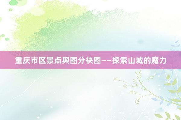 重庆市区景点舆图分袂图——探索山城的魔力