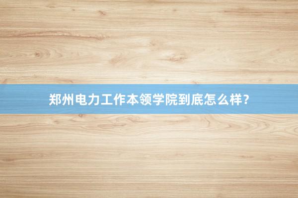 郑州电力工作本领学院到底怎么样？