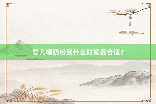 婴儿喝奶粉到什么时候最合适？