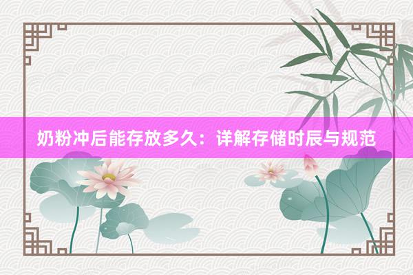 奶粉冲后能存放多久：详解存储时辰与规范