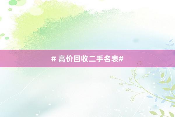 # 高价回收二手名表#