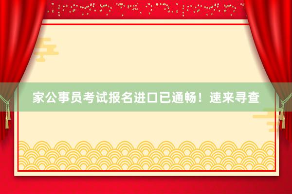 家公事员考试报名进口已通畅！速来寻查