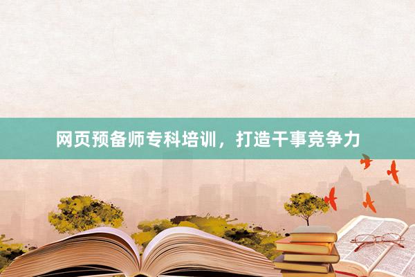 网页预备师专科培训，打造干事竞争力