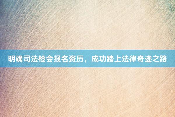 明确司法检会报名资历，成功踏上法律奇迹之路