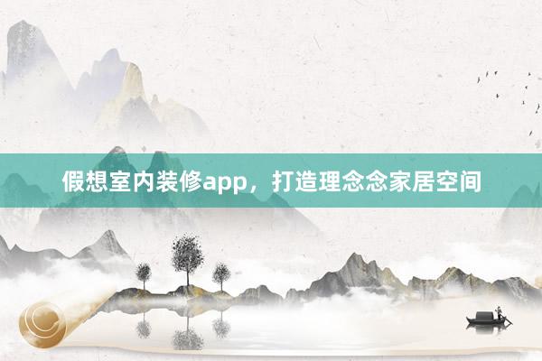 假想室内装修app，打造理念念家居空间