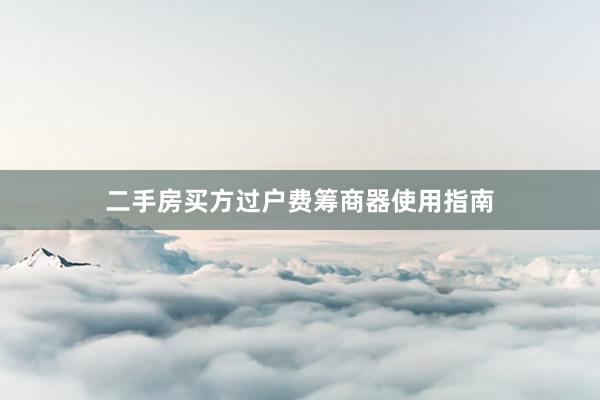 二手房买方过户费筹商器使用指南