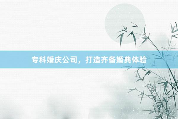 专科婚庆公司，打造齐备婚典体验