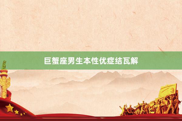 巨蟹座男生本性优症结瓦解