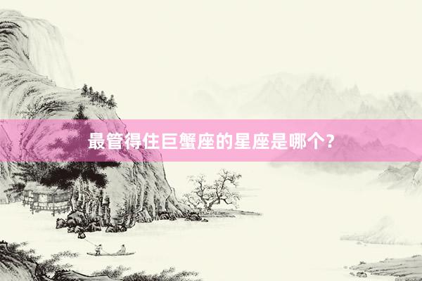最管得住巨蟹座的星座是哪个？