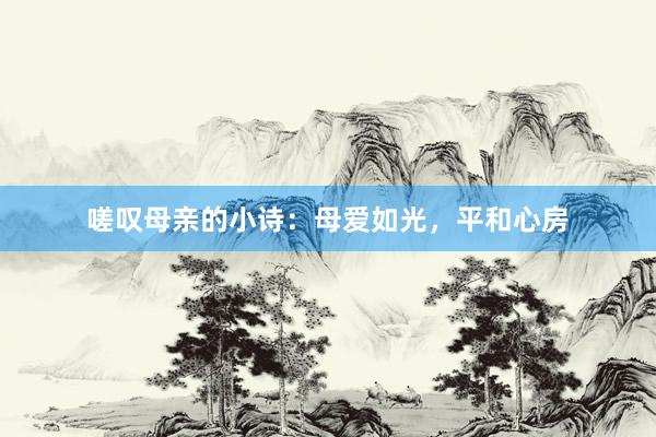 嗟叹母亲的小诗：母爱如光，平和心房