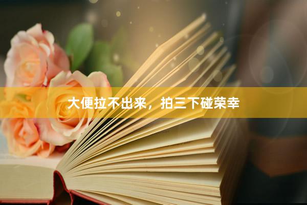 大便拉不出来，拍三下碰荣幸