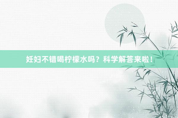 妊妇不错喝柠檬水吗？科学解答来啦！