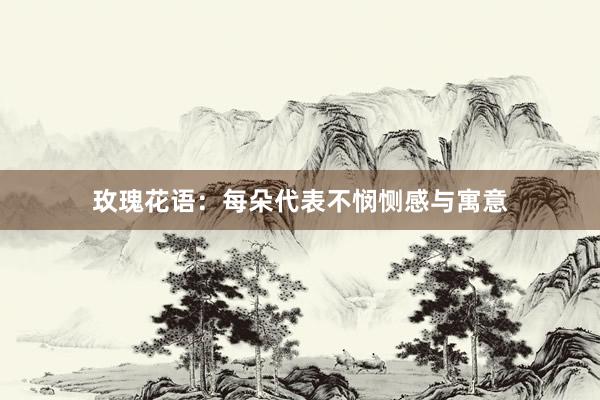 玫瑰花语：每朵代表不悯恻感与寓意