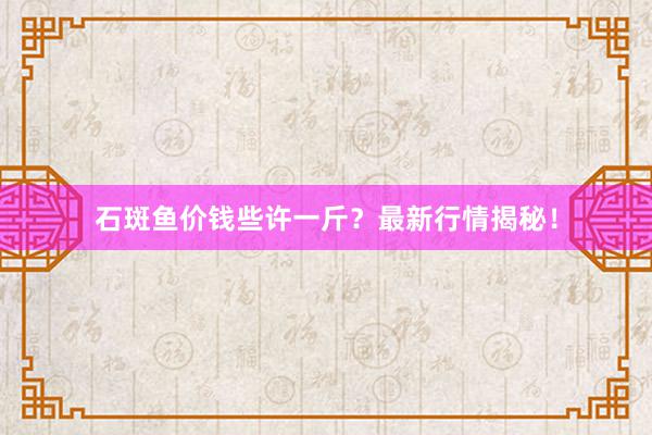石斑鱼价钱些许一斤？最新行情揭秘！