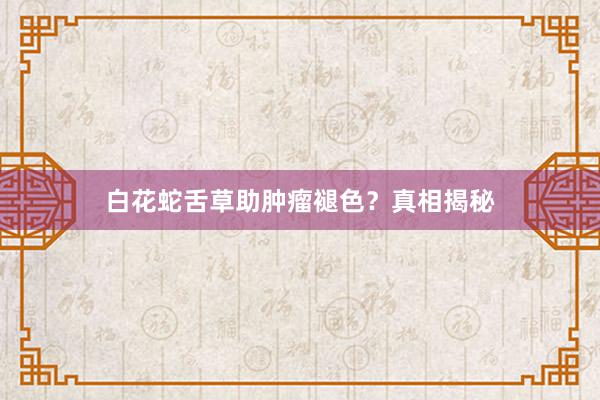 白花蛇舌草助肿瘤褪色？真相揭秘
